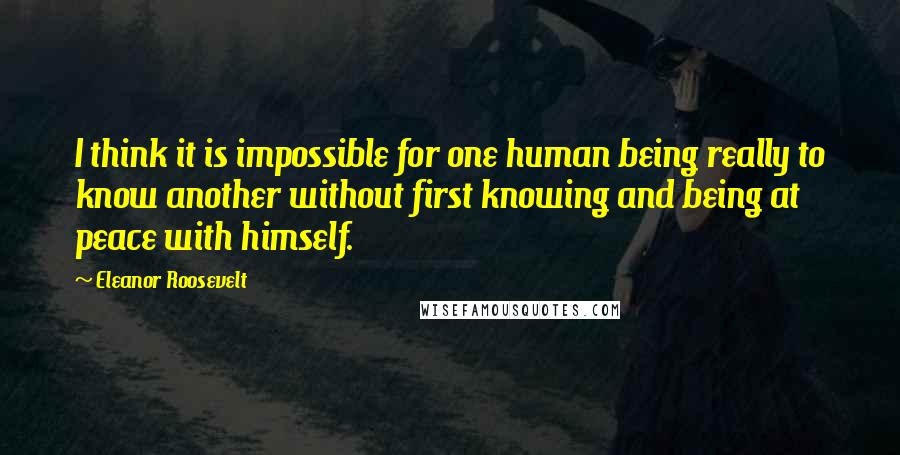 Eleanor Roosevelt Quotes: I think it is impossible for one human being really to know another without first knowing and being at peace with himself.