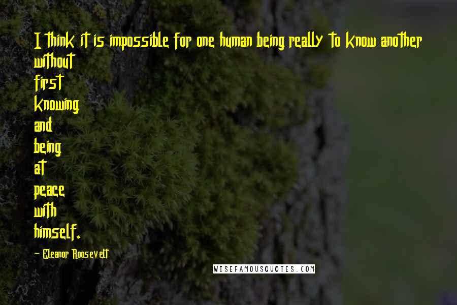 Eleanor Roosevelt Quotes: I think it is impossible for one human being really to know another without first knowing and being at peace with himself.