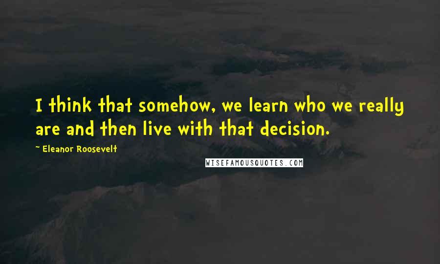 Eleanor Roosevelt Quotes: I think that somehow, we learn who we really are and then live with that decision.