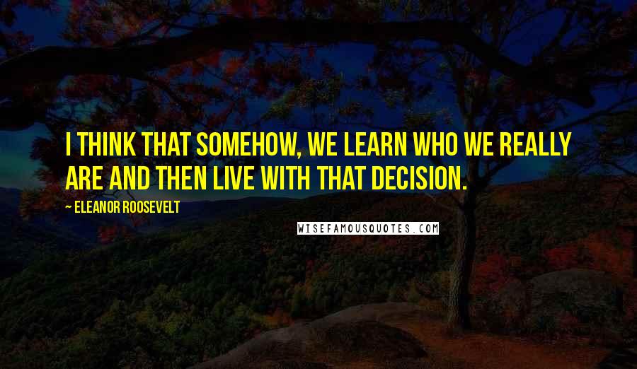 Eleanor Roosevelt Quotes: I think that somehow, we learn who we really are and then live with that decision.