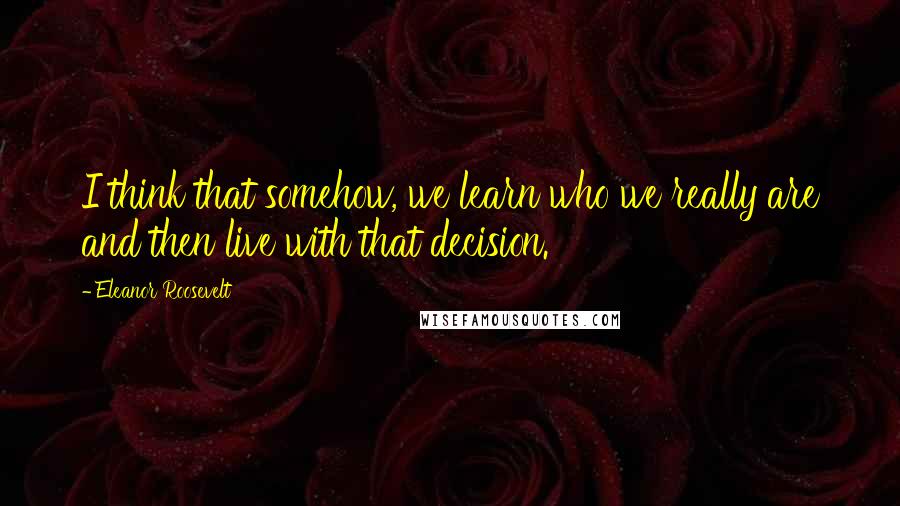Eleanor Roosevelt Quotes: I think that somehow, we learn who we really are and then live with that decision.