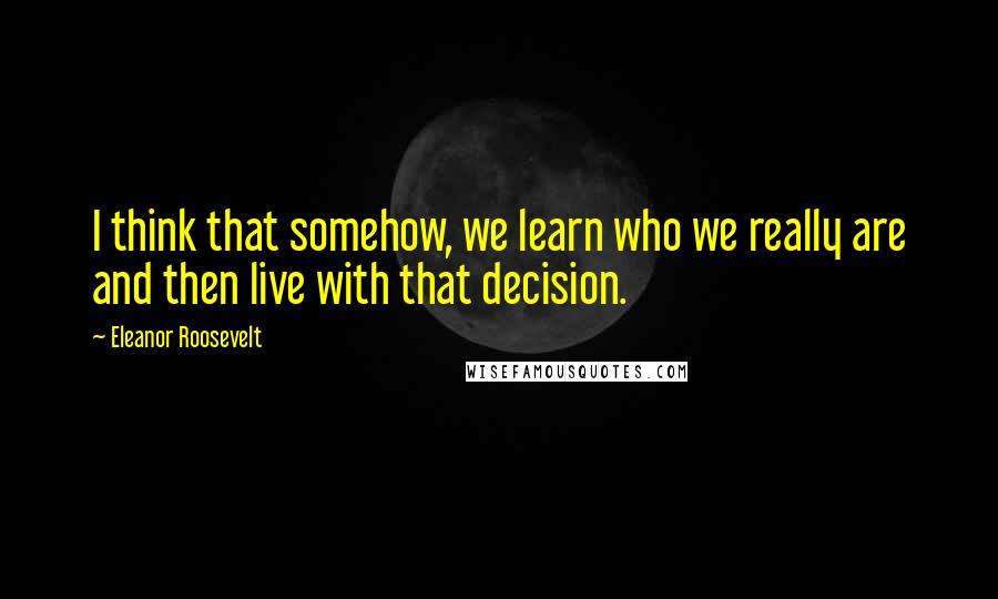 Eleanor Roosevelt Quotes: I think that somehow, we learn who we really are and then live with that decision.