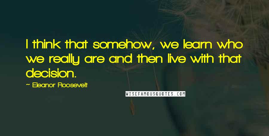 Eleanor Roosevelt Quotes: I think that somehow, we learn who we really are and then live with that decision.