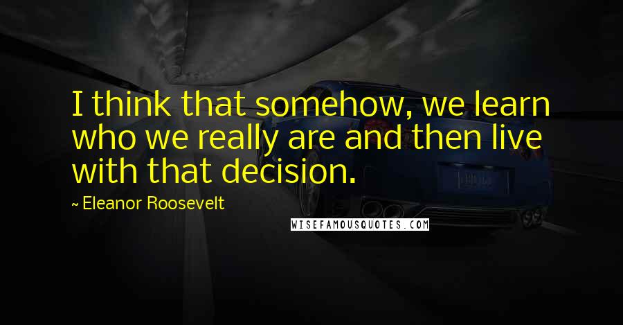 Eleanor Roosevelt Quotes: I think that somehow, we learn who we really are and then live with that decision.