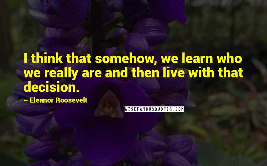 Eleanor Roosevelt Quotes: I think that somehow, we learn who we really are and then live with that decision.