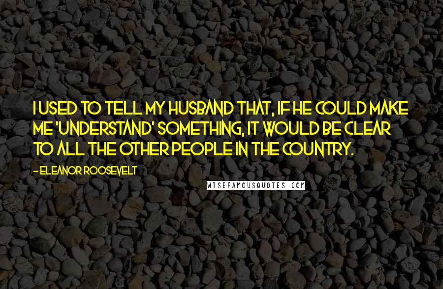 Eleanor Roosevelt Quotes: I used to tell my husband that, if he could make me 'understand' something, it would be clear to all the other people in the country.