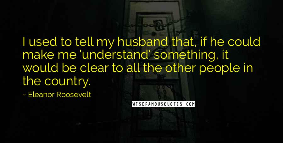 Eleanor Roosevelt Quotes: I used to tell my husband that, if he could make me 'understand' something, it would be clear to all the other people in the country.