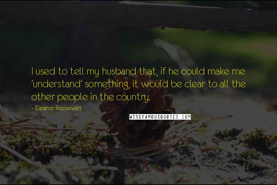 Eleanor Roosevelt Quotes: I used to tell my husband that, if he could make me 'understand' something, it would be clear to all the other people in the country.