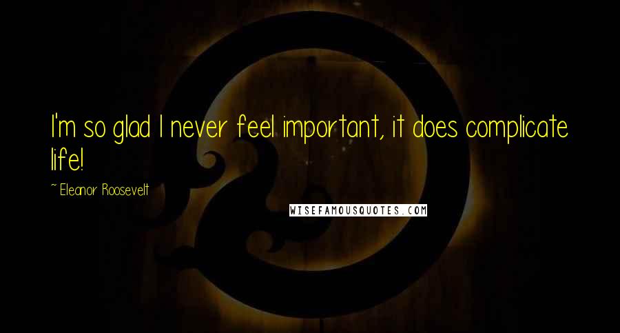 Eleanor Roosevelt Quotes: I'm so glad I never feel important, it does complicate life!