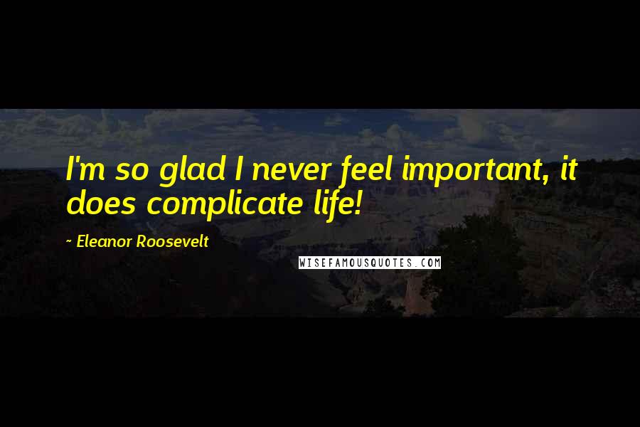 Eleanor Roosevelt Quotes: I'm so glad I never feel important, it does complicate life!