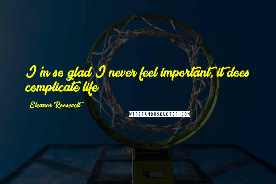 Eleanor Roosevelt Quotes: I'm so glad I never feel important, it does complicate life!