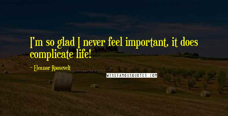 Eleanor Roosevelt Quotes: I'm so glad I never feel important, it does complicate life!