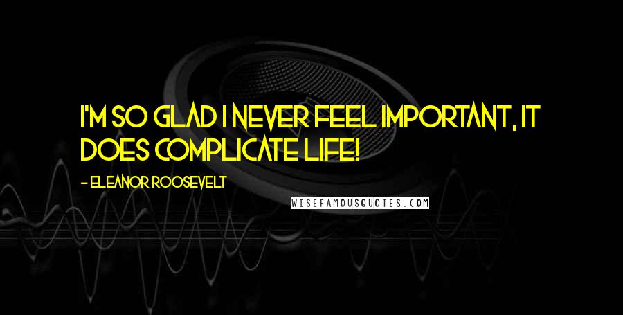 Eleanor Roosevelt Quotes: I'm so glad I never feel important, it does complicate life!