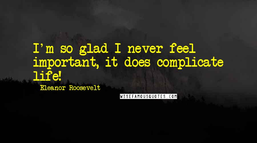 Eleanor Roosevelt Quotes: I'm so glad I never feel important, it does complicate life!