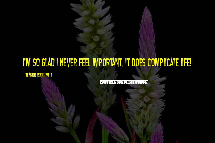 Eleanor Roosevelt Quotes: I'm so glad I never feel important, it does complicate life!