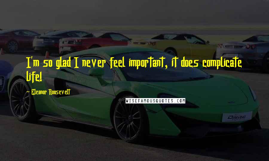 Eleanor Roosevelt Quotes: I'm so glad I never feel important, it does complicate life!