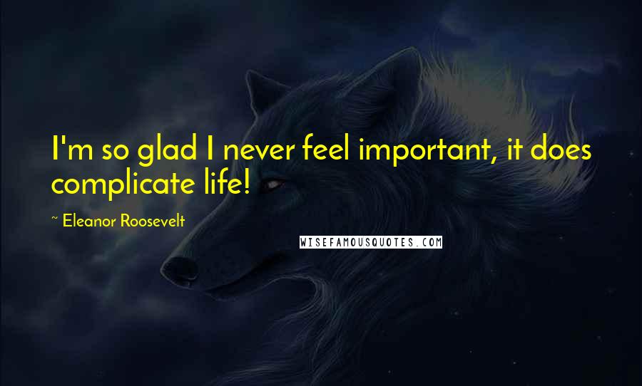 Eleanor Roosevelt Quotes: I'm so glad I never feel important, it does complicate life!