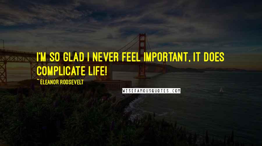 Eleanor Roosevelt Quotes: I'm so glad I never feel important, it does complicate life!