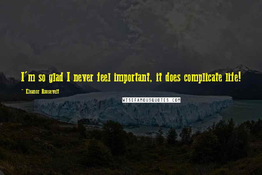 Eleanor Roosevelt Quotes: I'm so glad I never feel important, it does complicate life!