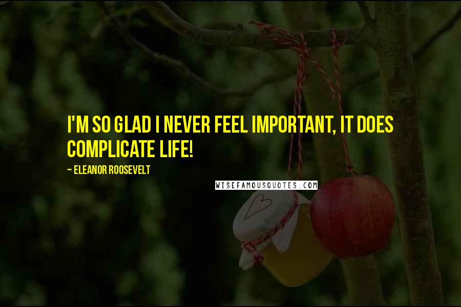 Eleanor Roosevelt Quotes: I'm so glad I never feel important, it does complicate life!