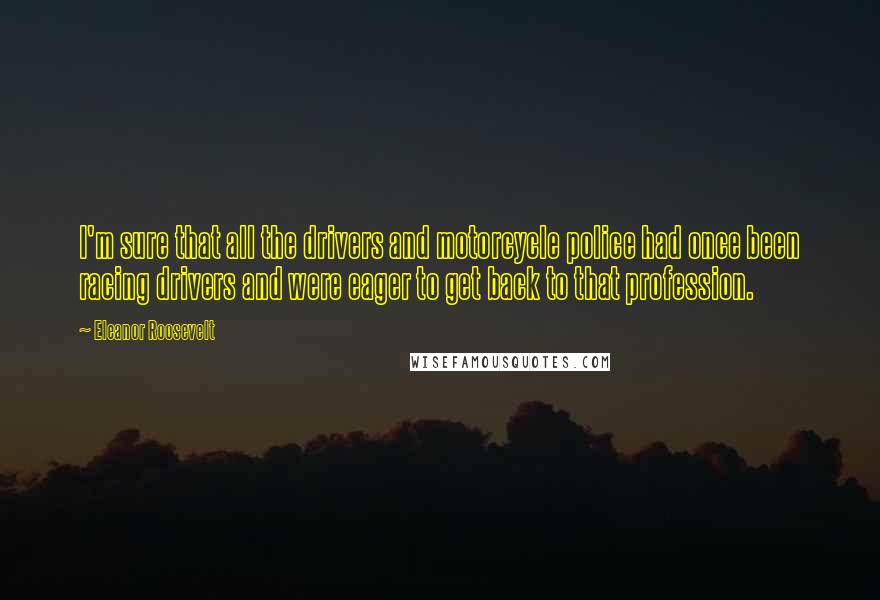 Eleanor Roosevelt Quotes: I'm sure that all the drivers and motorcycle police had once been racing drivers and were eager to get back to that profession.
