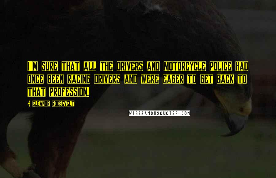 Eleanor Roosevelt Quotes: I'm sure that all the drivers and motorcycle police had once been racing drivers and were eager to get back to that profession.
