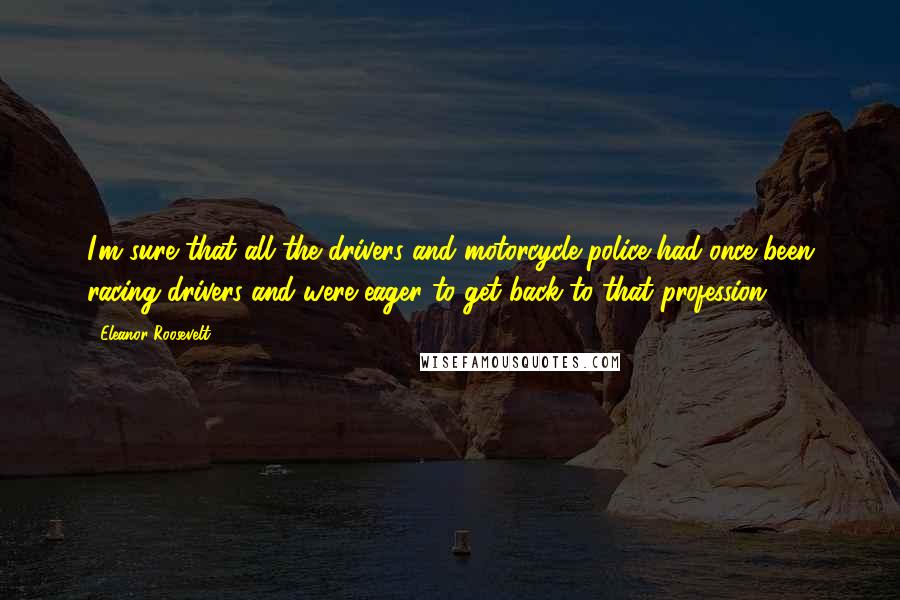 Eleanor Roosevelt Quotes: I'm sure that all the drivers and motorcycle police had once been racing drivers and were eager to get back to that profession.