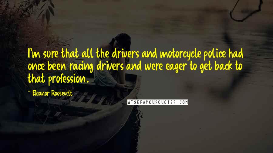 Eleanor Roosevelt Quotes: I'm sure that all the drivers and motorcycle police had once been racing drivers and were eager to get back to that profession.