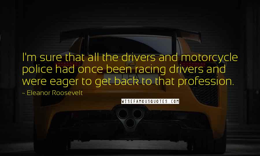 Eleanor Roosevelt Quotes: I'm sure that all the drivers and motorcycle police had once been racing drivers and were eager to get back to that profession.