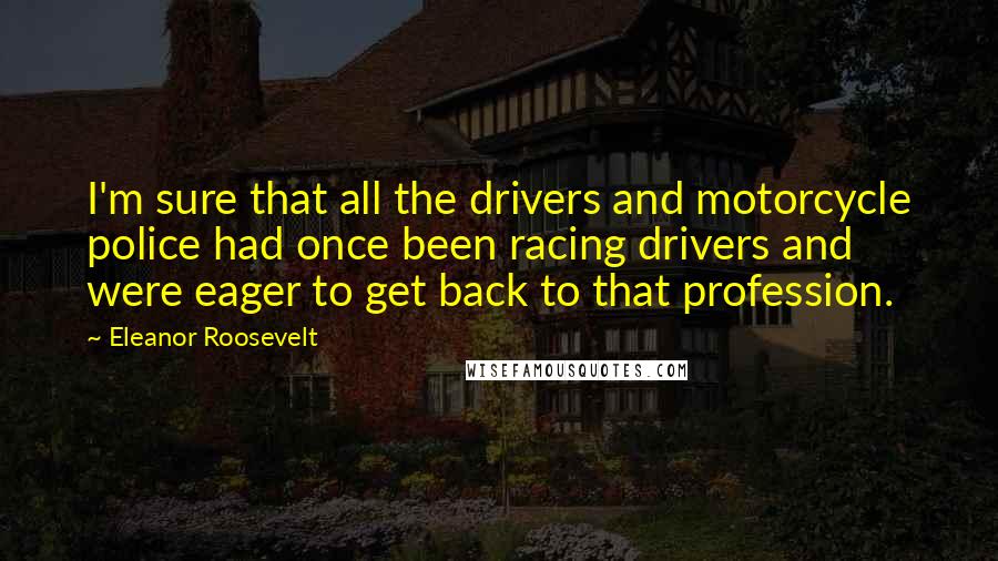 Eleanor Roosevelt Quotes: I'm sure that all the drivers and motorcycle police had once been racing drivers and were eager to get back to that profession.