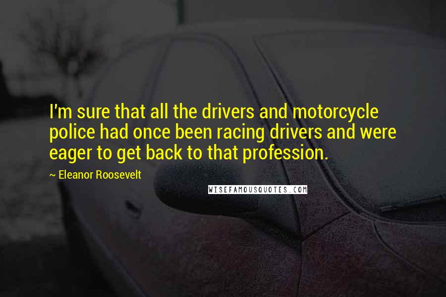 Eleanor Roosevelt Quotes: I'm sure that all the drivers and motorcycle police had once been racing drivers and were eager to get back to that profession.