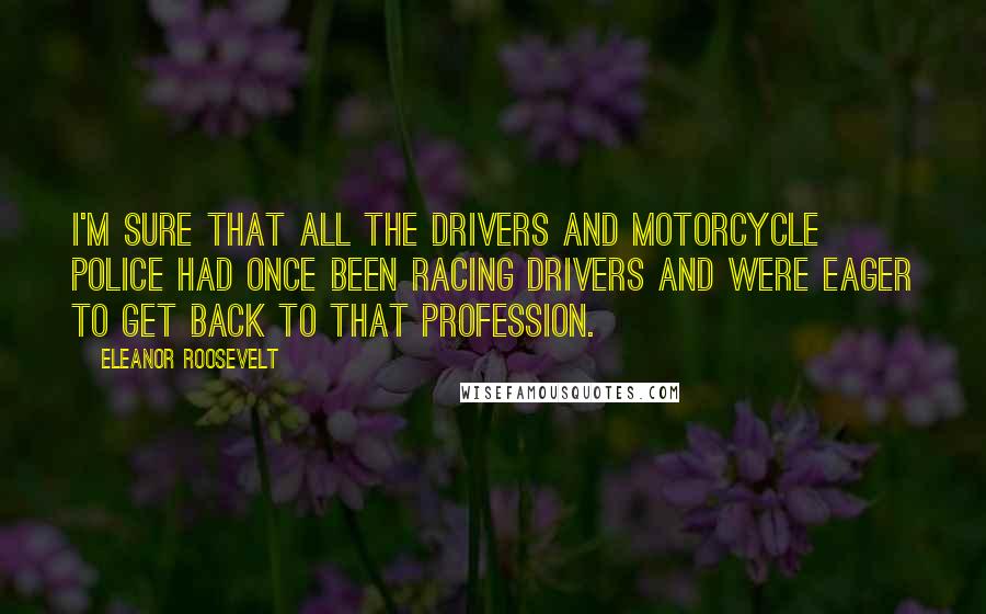 Eleanor Roosevelt Quotes: I'm sure that all the drivers and motorcycle police had once been racing drivers and were eager to get back to that profession.