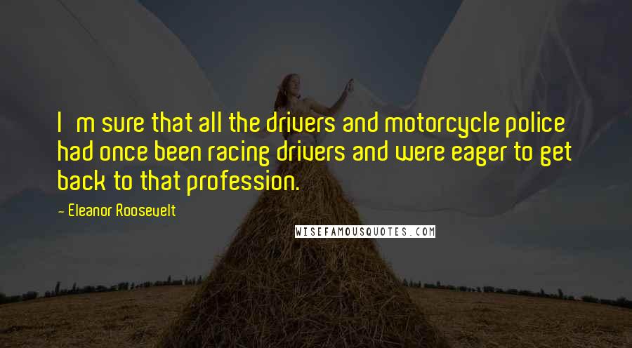 Eleanor Roosevelt Quotes: I'm sure that all the drivers and motorcycle police had once been racing drivers and were eager to get back to that profession.