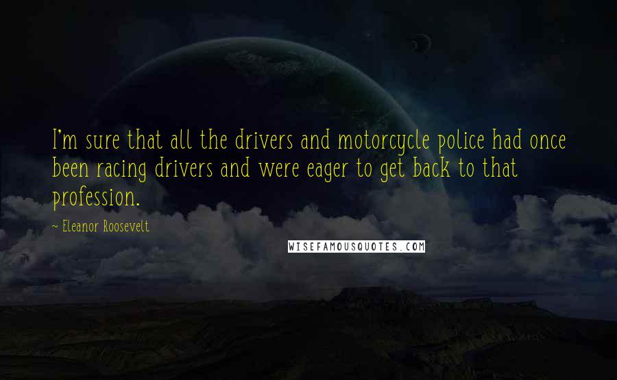 Eleanor Roosevelt Quotes: I'm sure that all the drivers and motorcycle police had once been racing drivers and were eager to get back to that profession.