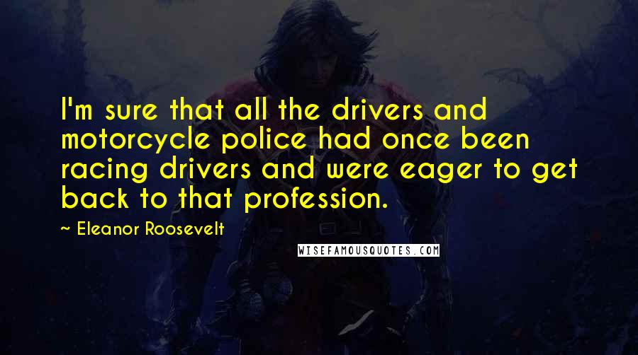 Eleanor Roosevelt Quotes: I'm sure that all the drivers and motorcycle police had once been racing drivers and were eager to get back to that profession.