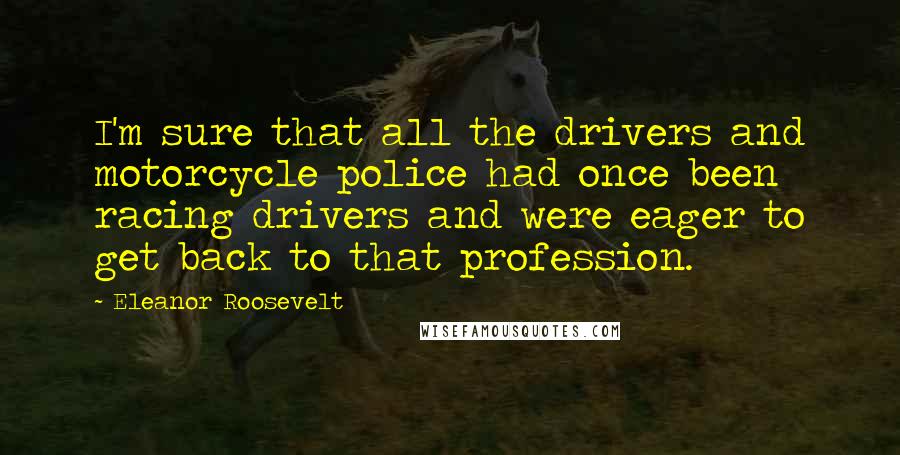 Eleanor Roosevelt Quotes: I'm sure that all the drivers and motorcycle police had once been racing drivers and were eager to get back to that profession.