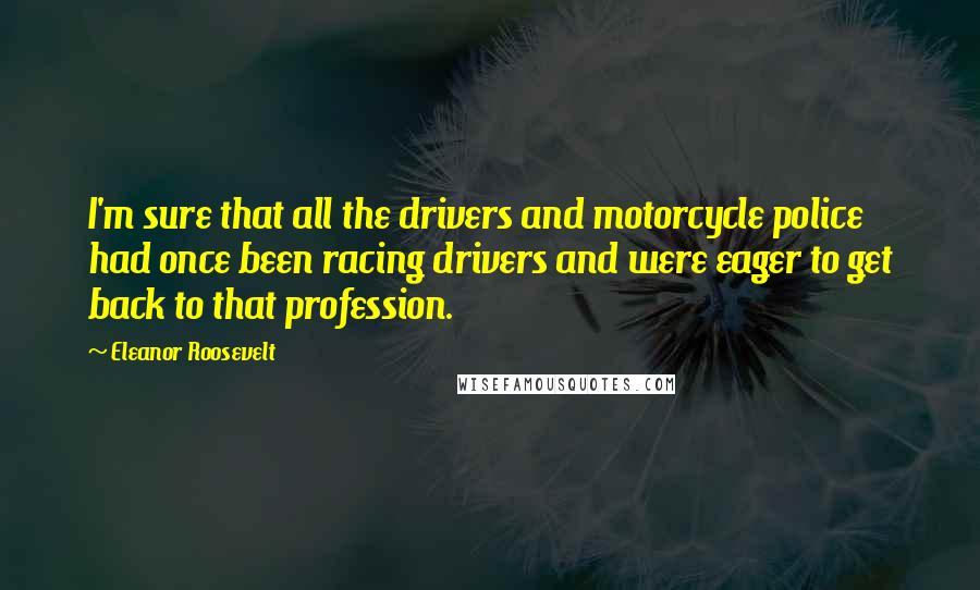 Eleanor Roosevelt Quotes: I'm sure that all the drivers and motorcycle police had once been racing drivers and were eager to get back to that profession.