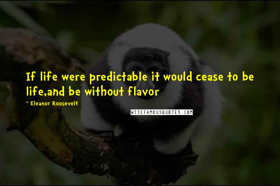 Eleanor Roosevelt Quotes: If life were predictable it would cease to be life,and be without flavor