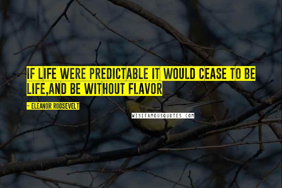 Eleanor Roosevelt Quotes: If life were predictable it would cease to be life,and be without flavor