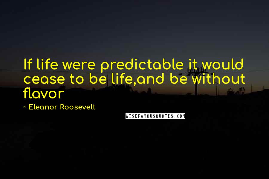 Eleanor Roosevelt Quotes: If life were predictable it would cease to be life,and be without flavor