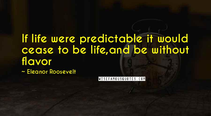 Eleanor Roosevelt Quotes: If life were predictable it would cease to be life,and be without flavor