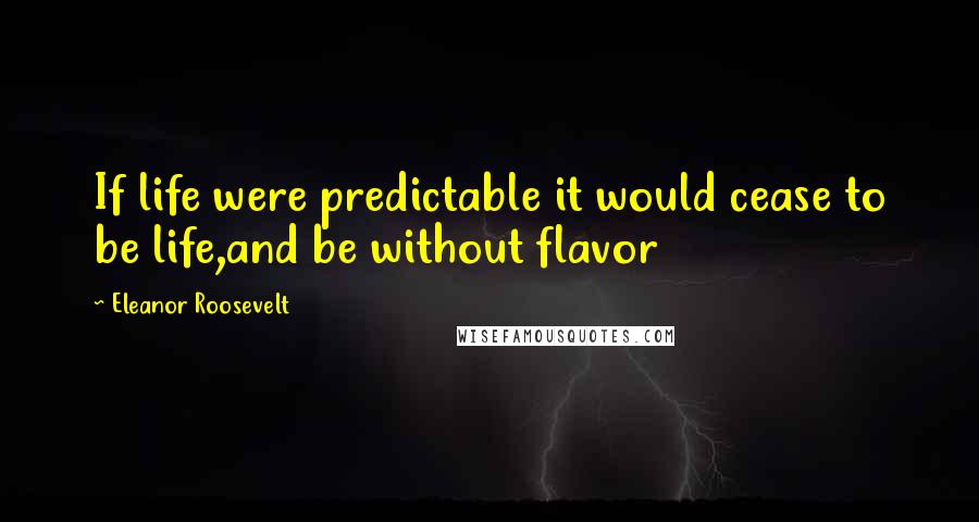 Eleanor Roosevelt Quotes: If life were predictable it would cease to be life,and be without flavor