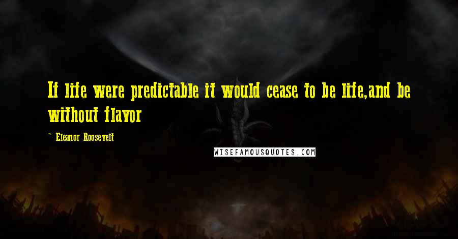 Eleanor Roosevelt Quotes: If life were predictable it would cease to be life,and be without flavor