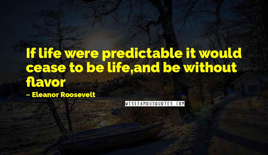 Eleanor Roosevelt Quotes: If life were predictable it would cease to be life,and be without flavor