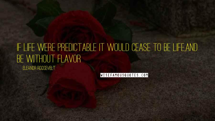 Eleanor Roosevelt Quotes: If life were predictable it would cease to be life,and be without flavor