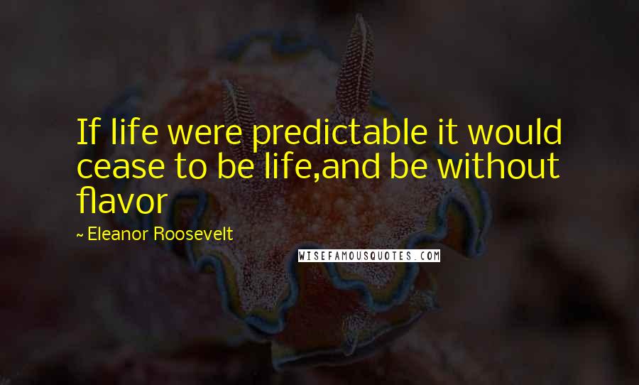 Eleanor Roosevelt Quotes: If life were predictable it would cease to be life,and be without flavor