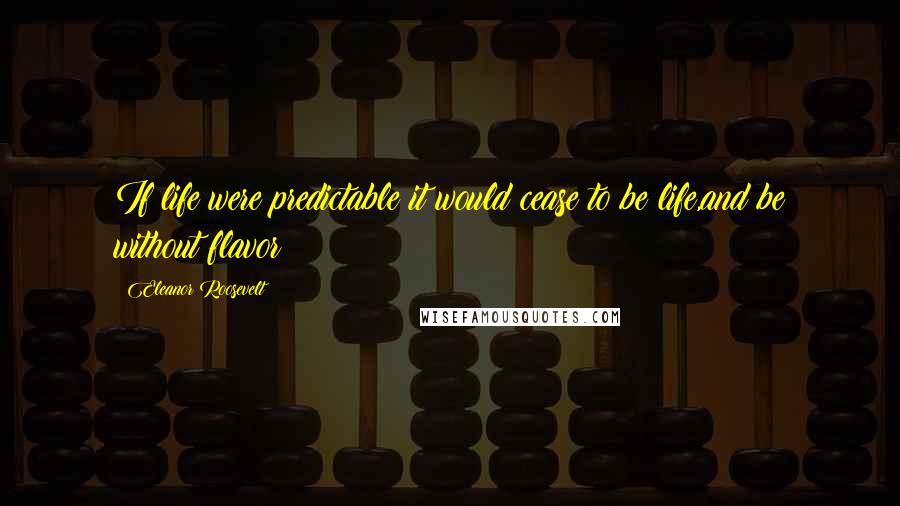 Eleanor Roosevelt Quotes: If life were predictable it would cease to be life,and be without flavor