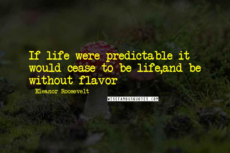 Eleanor Roosevelt Quotes: If life were predictable it would cease to be life,and be without flavor