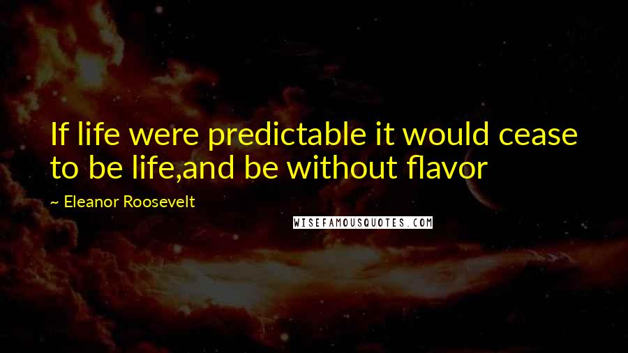 Eleanor Roosevelt Quotes: If life were predictable it would cease to be life,and be without flavor