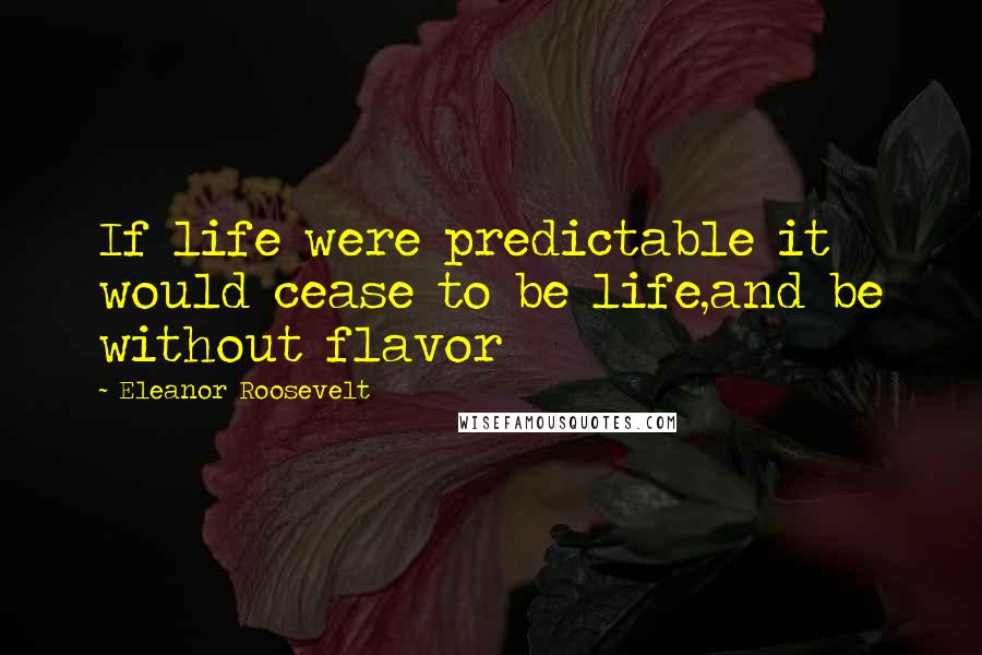 Eleanor Roosevelt Quotes: If life were predictable it would cease to be life,and be without flavor